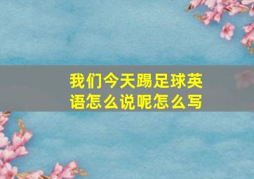 我们今天踢足球英语怎么说呢怎么写