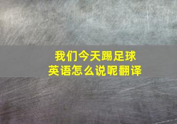 我们今天踢足球英语怎么说呢翻译