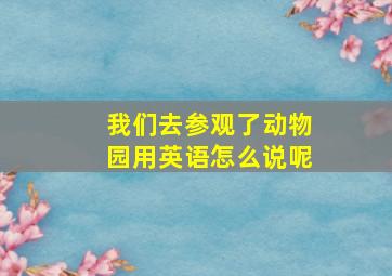 我们去参观了动物园用英语怎么说呢