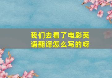 我们去看了电影英语翻译怎么写的呀