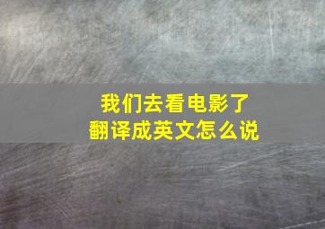 我们去看电影了翻译成英文怎么说