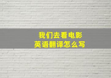 我们去看电影英语翻译怎么写