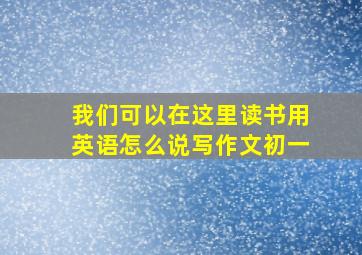 我们可以在这里读书用英语怎么说写作文初一