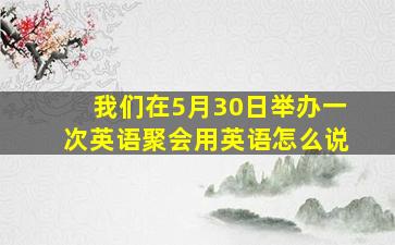 我们在5月30日举办一次英语聚会用英语怎么说