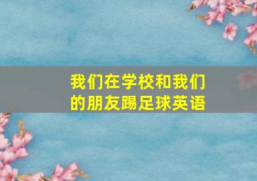 我们在学校和我们的朋友踢足球英语