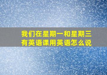 我们在星期一和星期三有英语课用英语怎么说