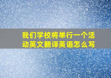 我们学校将举行一个活动英文翻译英语怎么写