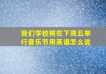 我们学校将在下周五举行音乐节用英语怎么说