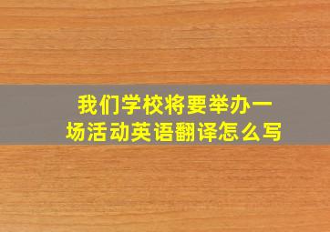 我们学校将要举办一场活动英语翻译怎么写