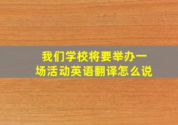 我们学校将要举办一场活动英语翻译怎么说