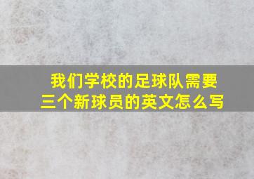 我们学校的足球队需要三个新球员的英文怎么写