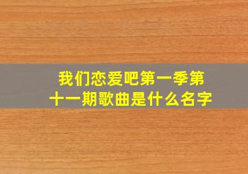 我们恋爱吧第一季第十一期歌曲是什么名字