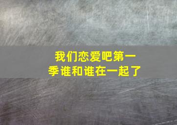 我们恋爱吧第一季谁和谁在一起了