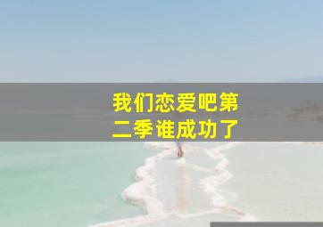 我们恋爱吧第二季谁成功了