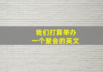 我们打算举办一个聚会的英文