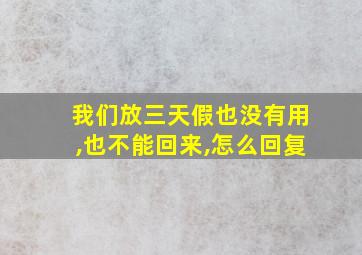 我们放三天假也没有用,也不能回来,怎么回复