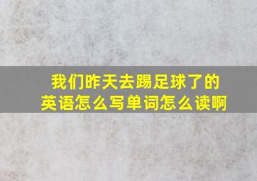 我们昨天去踢足球了的英语怎么写单词怎么读啊