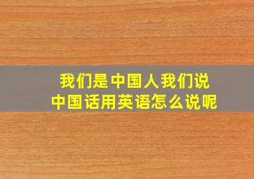 我们是中国人我们说中国话用英语怎么说呢