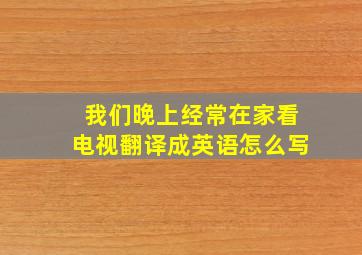 我们晚上经常在家看电视翻译成英语怎么写