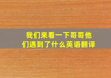 我们来看一下哥哥他们遇到了什么英语翻译