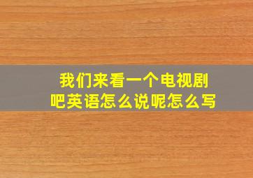 我们来看一个电视剧吧英语怎么说呢怎么写