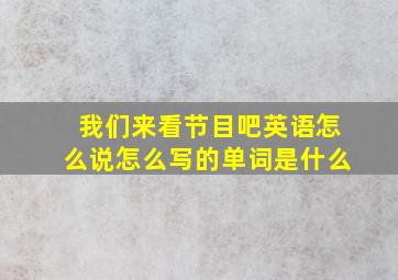 我们来看节目吧英语怎么说怎么写的单词是什么