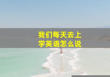 我们每天去上学英语怎么说