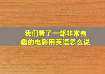 我们看了一部非常有趣的电影用英语怎么说