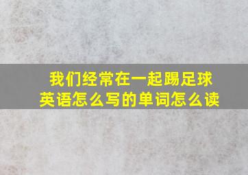 我们经常在一起踢足球英语怎么写的单词怎么读