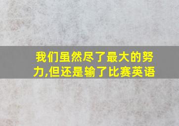 我们虽然尽了最大的努力,但还是输了比赛英语