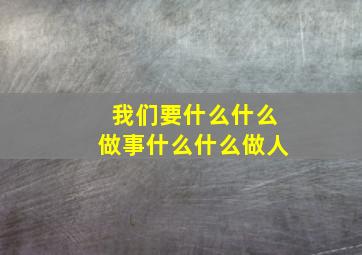 我们要什么什么做事什么什么做人