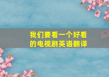 我们要看一个好看的电视剧英语翻译