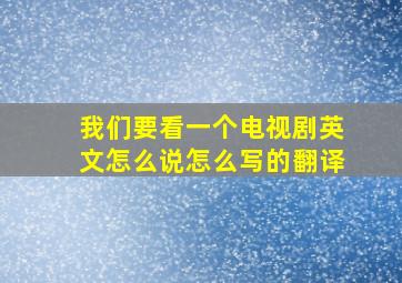 我们要看一个电视剧英文怎么说怎么写的翻译