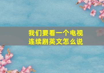 我们要看一个电视连续剧英文怎么说