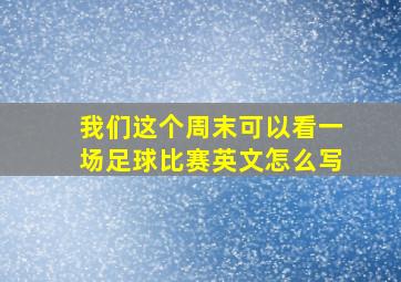 我们这个周末可以看一场足球比赛英文怎么写