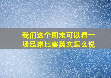 我们这个周末可以看一场足球比赛英文怎么说