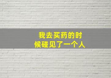 我去买药的时候碰见了一个人