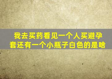 我去买药看见一个人买避孕套还有一个小瓶子白色的是啥