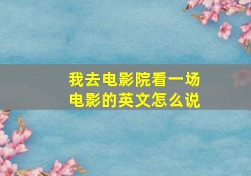 我去电影院看一场电影的英文怎么说