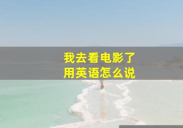 我去看电影了用英语怎么说