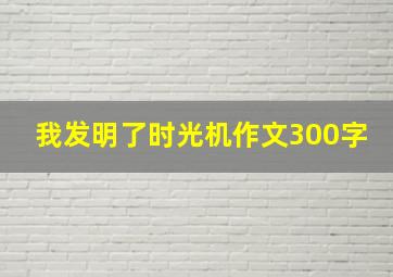 我发明了时光机作文300字