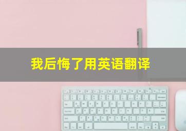 我后悔了用英语翻译