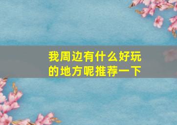 我周边有什么好玩的地方呢推荐一下