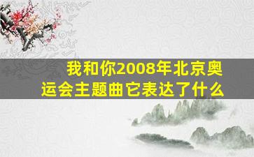 我和你2008年北京奥运会主题曲它表达了什么