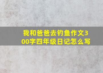 我和爸爸去钓鱼作文300字四年级日记怎么写