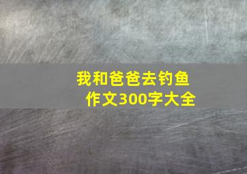 我和爸爸去钓鱼作文300字大全