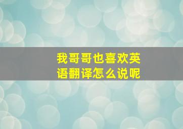 我哥哥也喜欢英语翻译怎么说呢