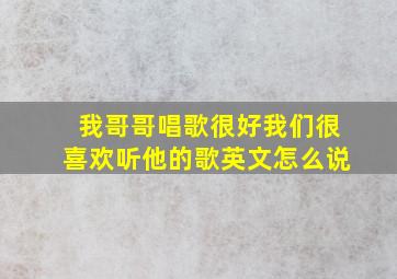 我哥哥唱歌很好我们很喜欢听他的歌英文怎么说