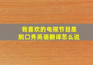 我喜欢的电视节目是脱口秀英语翻译怎么说