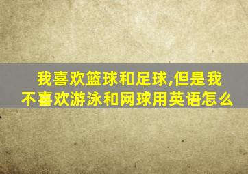 我喜欢篮球和足球,但是我不喜欢游泳和网球用英语怎么